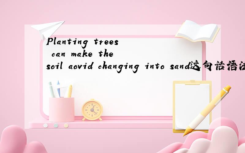 Planting trees can make the soil aovid changing into sand这句话语法有错误吗?和植树可以防止土壤沙化这句话意思相同吗