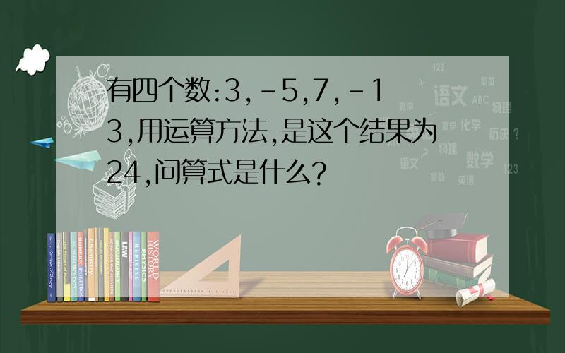 有四个数:3,-5,7,-13,用运算方法,是这个结果为24,问算式是什么?