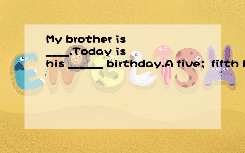 My brother is ____.Today is his ______ birthday.A five；fifth Bfive ；the fifthCfifth；fiveDfive；fifth