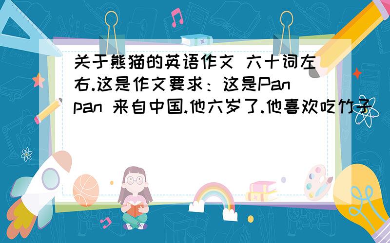 关于熊猫的英语作文 六十词左右.这是作文要求：这是Panpan 来自中国.他六岁了.他喜欢吃竹子(bamboos).他即友好又可爱.他喜欢白天睡觉