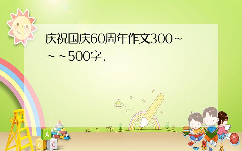 庆祝国庆60周年作文300~~~500字.