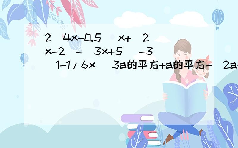2（4x-0.5） x+（2x-2）-（3x+5） -3（1-1/6x） 3a的平方+a的平方-（2a的平方-2a）+（3a-a的平方）