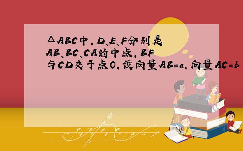 ΔABC中,D、E、F分别是AB、BC、CA的中点,BF与CD交于点O,设向量AB=a,向量AC=b 证明AOE三点在同一条直线上,且AO：OE＝BO：OF＝CO：OD＝2问题补充：答案上是因为AE=1/2(a+b),所以AO=(2/3)AE AO=(2/3)AE,这是怎么