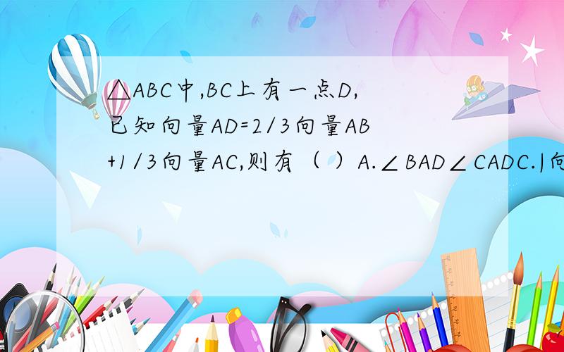 △ABC中,BC上有一点D,已知向量AD=2/3向量AB+1/3向量AC,则有（ ）A.∠BAD∠CADC.|向量BD|>|向量DC|D.|向量BD|
