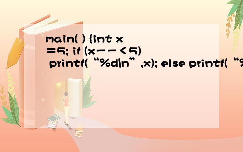 main( ) {int x＝5; if (x－－＜5) printf(“％d\n”,x); else printf(“％d\n”,x++); }输入5时候值为5然而把if(x--
