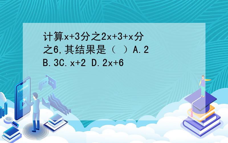 计算x+3分之2x+3+x分之6,其结果是（ ）A.2 B.3C.x+2 D.2x+6