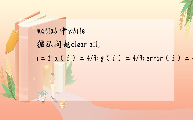 matlab 中while 循环问题clear all;i=1;x(i)=4/9;g(i)=4/9;error(i)=4/9;while error>=0.1    g(i+1)=-(1/9)*(g(i)^3-6*g(i)^2-4);     g(i)=g(i+1);    disp('g(i+1)');    disp(g(i+1));    error=g(i+1)-error;    disp('error');i=i+1;  end为什么运行的