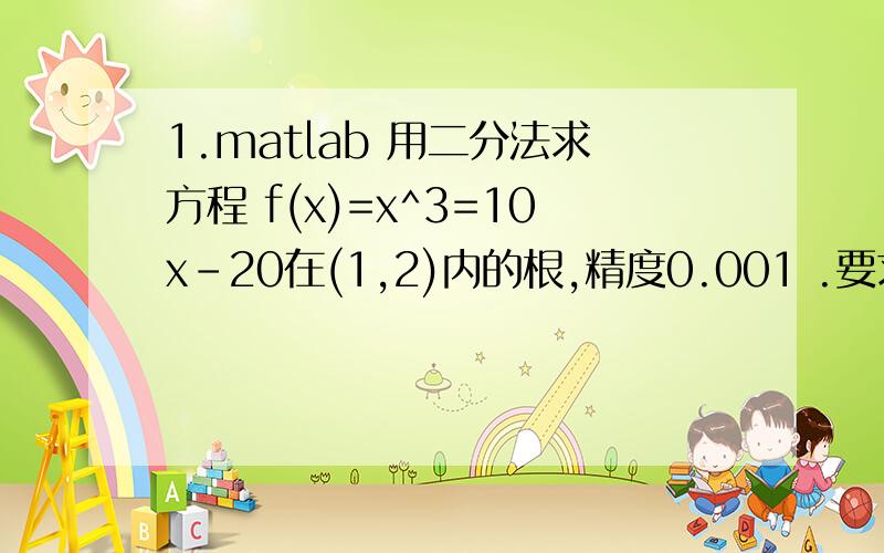 1.matlab 用二分法求方程 f(x)=x^3=10x-20在(1,2)内的根,精度0.001 .要求有作图程序.要求有作图程序.