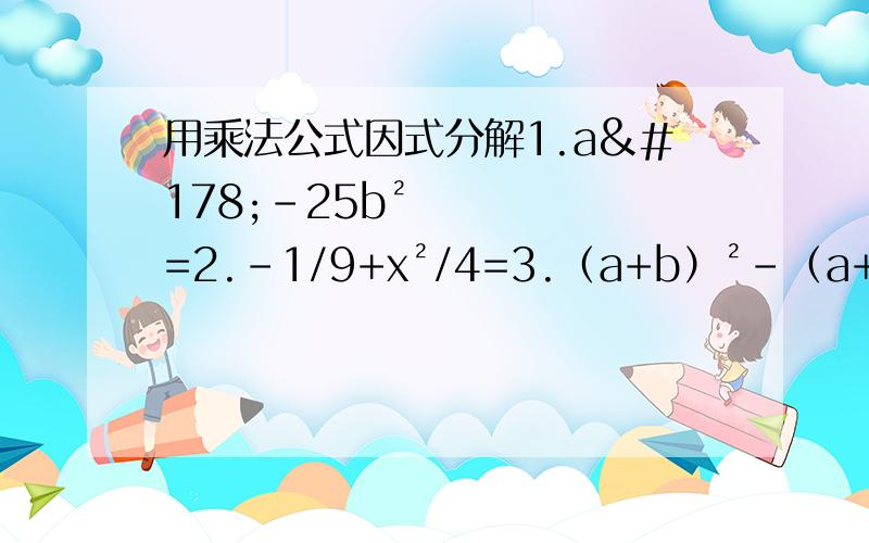 用乘法公式因式分解1.a²-25b²=2.-1/9+x²/4=3.（a+b）²-（a+c）²=4.16（x-y)²-49（x+y）²=5.m的四次方-n的四次方=6.（x-3）（x+12）-9x=