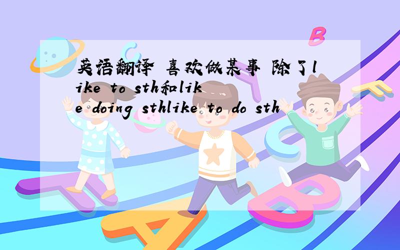 英语翻译 喜欢做某事 除了like to sth和like doing sthlike to do sth