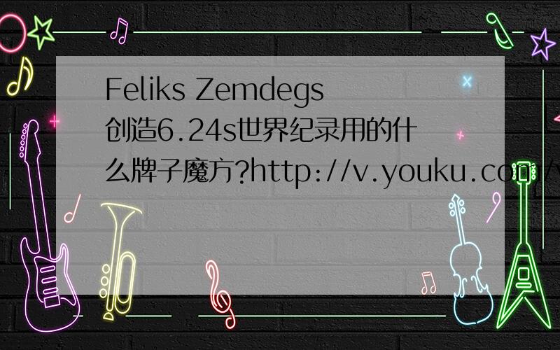 Feliks Zemdegs创造6.24s世界纪录用的什么牌子魔方?http://v.youku.com/v_show/id_XMjcyMDUwNzUy.html就是这个视频中那个魔方牌子,不要给我说是中国的大雁展翅魔方.