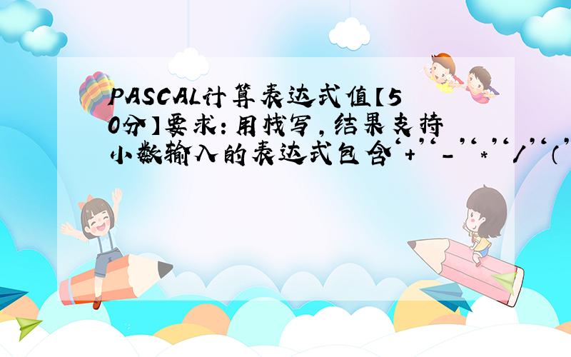 PASCAL计算表达式值【50分】要求：用栈写,结果支持小数输入的表达式包含‘+’‘-’‘*’‘/’‘（’‘）’及运算数,以‘@’结尾输出：后缀表达式和运算结果