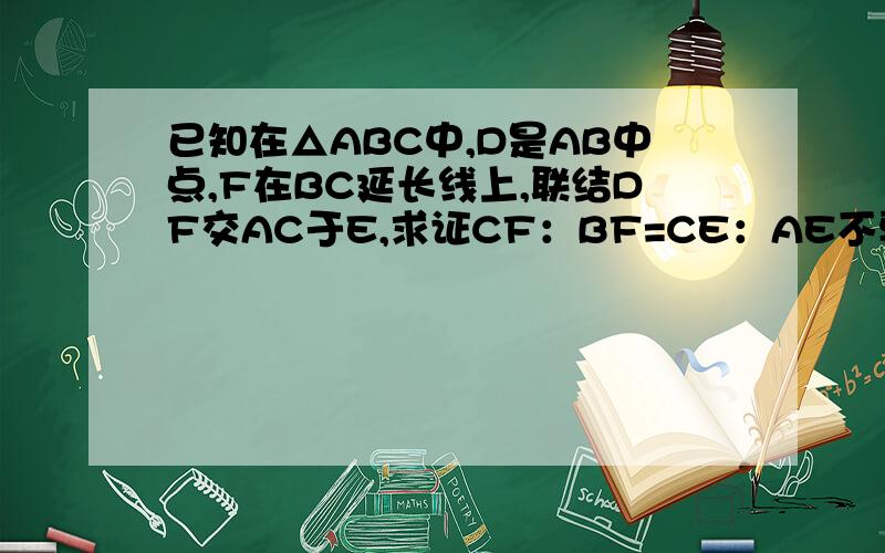 已知在△ABC中,D是AB中点,F在BC延长线上,联结DF交AC于E,求证CF：BF=CE：AE不要用相似