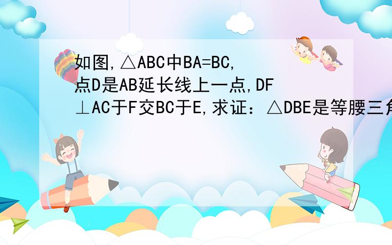 如图,△ABC中BA=BC,点D是AB延长线上一点,DF⊥AC于F交BC于E,求证：△DBE是等腰三角形.
