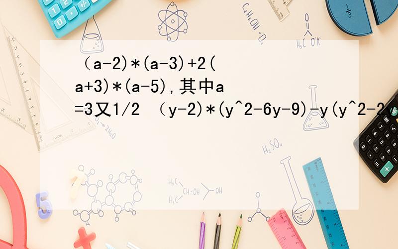 （a-2)*(a-3)+2(a+3)*(a-5),其中a=3又1/2 （y-2)*(y^2-6y-9)-y(y^2-2y-15),其中y=1/2运用整式的乘法——多项式乘多项式 解答