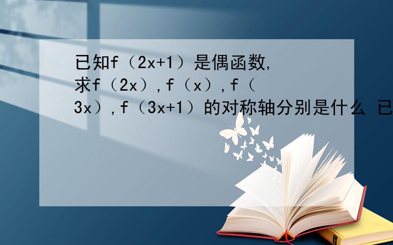已知f（2x+1）是偶函数,求f（2x）,f（x）,f（3x）,f（3x+1）的对称轴分别是什么 已知f（2x+1）是偶函数,求f（2x）,f（x）,f（3x）,f（3x+1）的对称轴分别是什么
