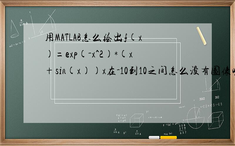 用MATLAB怎么绘出f(x)=exp(-x^2)*(x+sin(x))x在-10到10之间怎么没有图像呢？