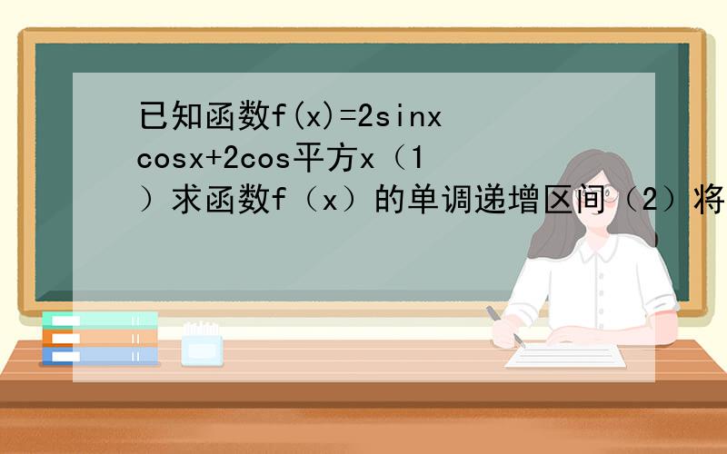 已知函数f(x)=2sinxcosx+2cos平方x（1）求函数f（x）的单调递增区间（2）将函数y=f（x）图像向右平移π/4个单位后,得到函数y=g（x）的图像,求方程g（x）=1在x∈【0,π】上的解集刚学不久,没太弄懂,