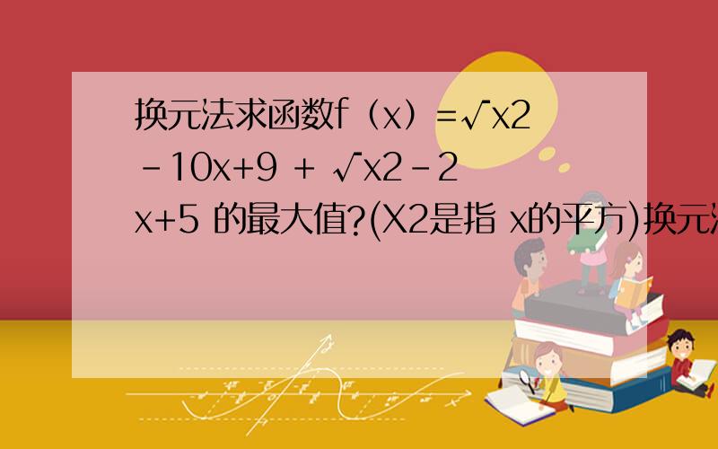 换元法求函数f（x）=√x2-10x+9 + √x2-2x+5 的最大值?(X2是指 x的平方)换元法求函数f（x）=√x2-10x+9 + √x2-2x+5 的最大值?(X2是指 x的平方) (√代表的是根号）