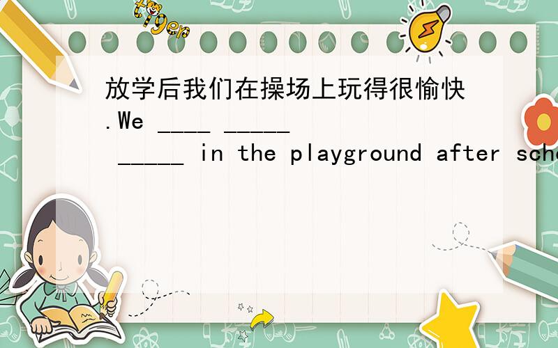 放学后我们在操场上玩得很愉快.We ____ _____ _____ in the playground after school