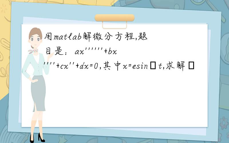 用matlab解微分方程,题目是：ax''''''+bx''''+cx''+dx=0,其中x=esinωt,求解ω
