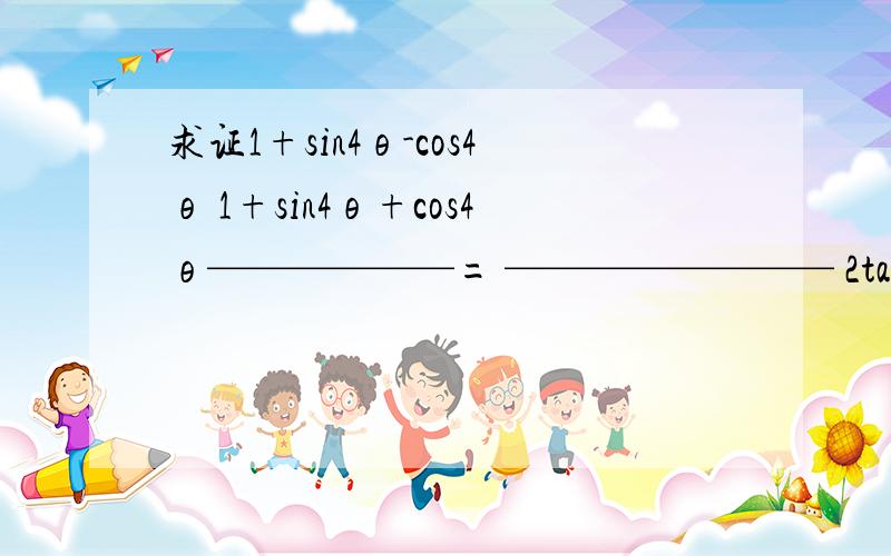求证1+sin4θ-cos4θ 1+sin4θ+cos4θ——————= ———————— 2tanθ 1-tan²θ我汉语说一遍 就是 求证 二倍的tanθ分之1+sin4θ-cos4θ等于1-tanθ的平方分之1+sin4θ+cos4θ