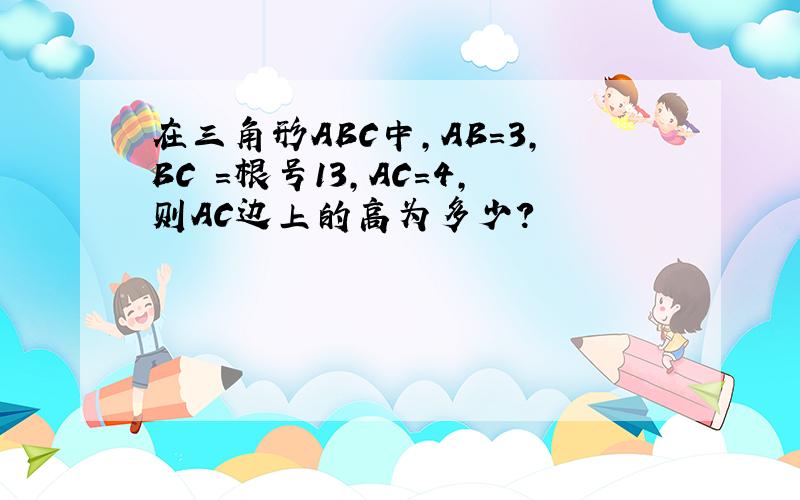 在三角形ABC中,AB=3,BC =根号13,AC=4,则AC边上的高为多少?