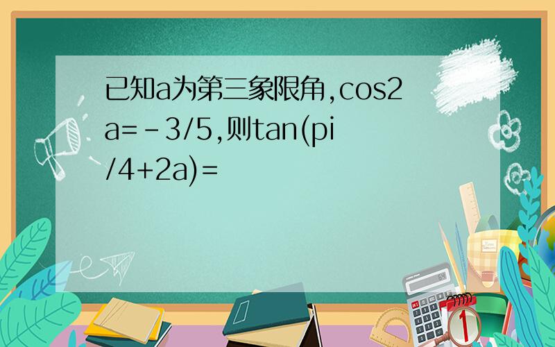 已知a为第三象限角,cos2a=-3/5,则tan(pi/4+2a)=