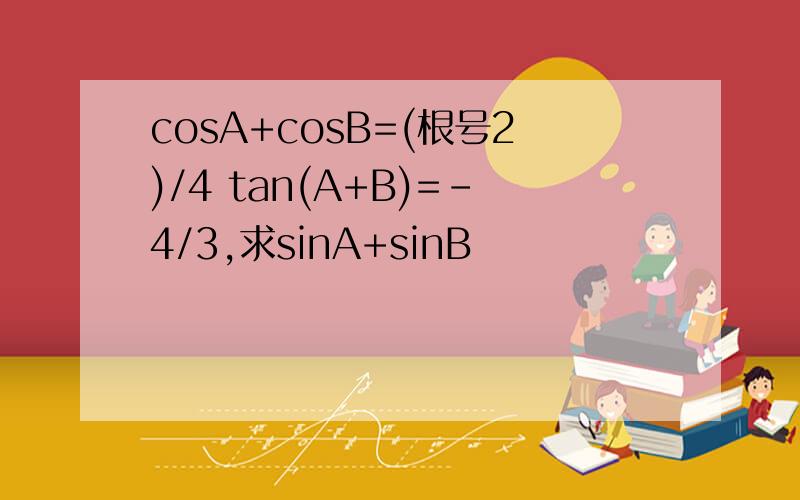 cosA+cosB=(根号2)/4 tan(A+B)=-4/3,求sinA+sinB