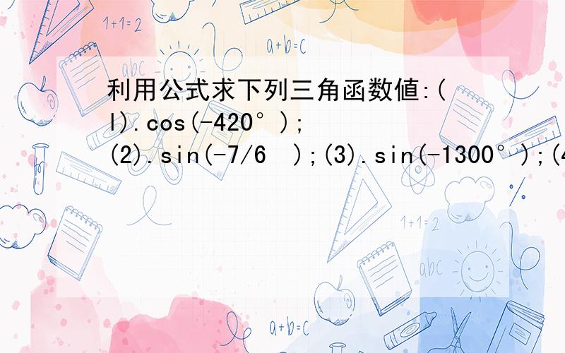 利用公式求下列三角函数値:(l).cos(-420°);(2).sin(-7/6ㅠ);(3).sin(-1300°);(4).cos(-79/6&(4) cos(-79/6ㅠ)