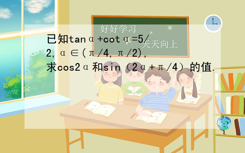 已知tanα+cotα=5/2,α∈(π/4,π/2),求cos2α和sin（2α+π/4）的值.