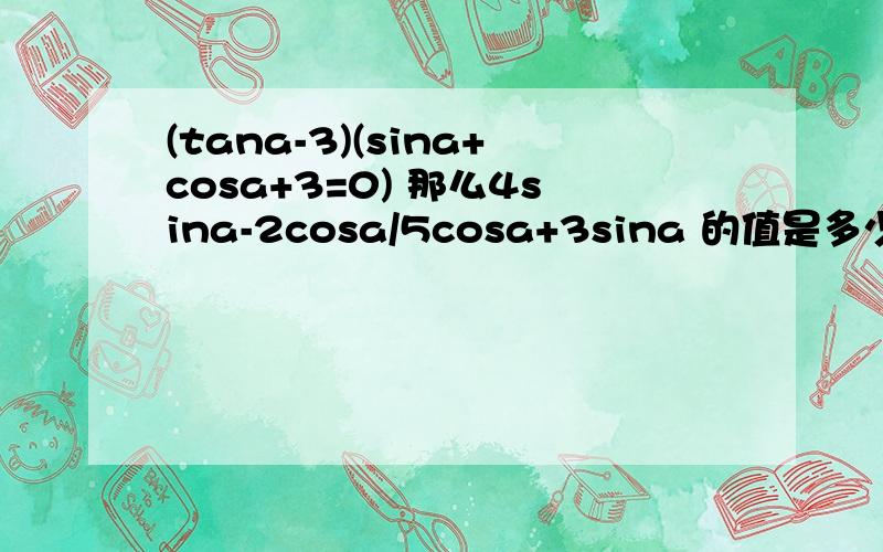 (tana-3)(sina+cosa+3=0) 那么4sina-2cosa/5cosa+3sina 的值是多少(tana-3)(sina+cosa+3=0) 那么4sina-2cosa/5cosa+3sina的值是多少