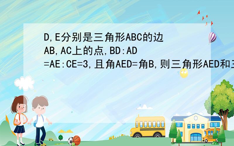 D,E分别是三角形ABC的边AB,AC上的点,BD:AD=AE:CE=3,且角AED=角B,则三角形AED和三角形ABC的面积比是（）A 1：2B 1：3C 3：16D 4：9