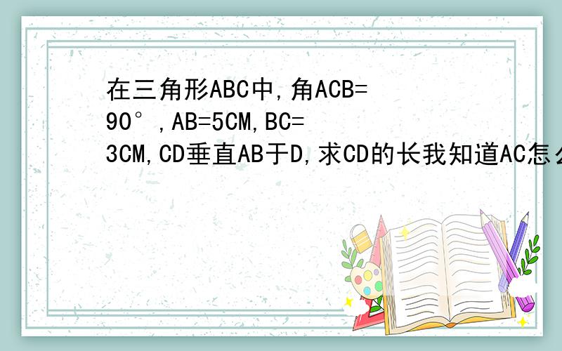 在三角形ABC中,角ACB=90°,AB=5CM,BC=3CM,CD垂直AB于D,求CD的长我知道AC怎么求了，一时没转过来