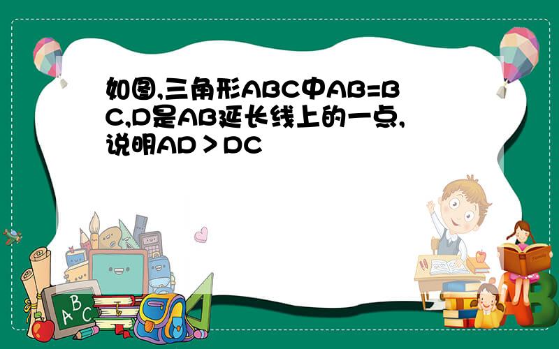 如图,三角形ABC中AB=BC,D是AB延长线上的一点,说明AD＞DC