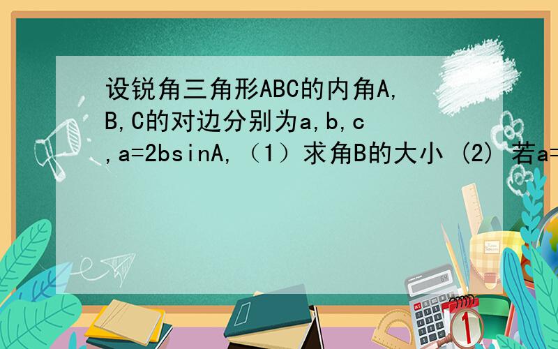 设锐角三角形ABC的内角A,B,C的对边分别为a,b,c,a=2bsinA,（1）求角B的大小 (2) 若a=3倍根号3,c=5,求边b