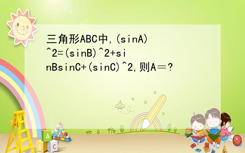 三角形ABC中,(sinA)^2=(sinB)^2+sinBsinC+(sinC)^2,则A＝?