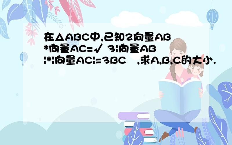 在△ABC中,已知2向量AB*向量AC=√ 3|向量AB|*|向量AC|=3BC²,求A,B,C的大小.