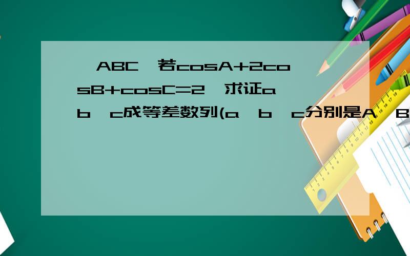 △ABC,若cosA+2cosB+cosC=2,求证a,b,c成等差数列(a,b,c分别是A,B,C的对边 )