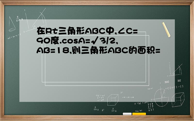 在Rt三角形ABC中,∠C=90度.cosA=√3/2,AB=18,则三角形ABC的面积=