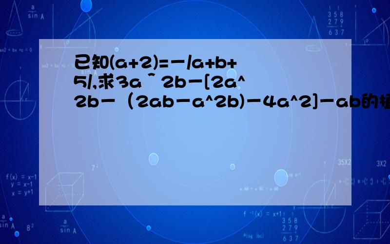 已知(a+2)=－/a+b+5/,求3a＾2b－[2a^2b－（2ab－a^2b)－4a^2]－ab的植这是6年级题.2007年版的  练习册上的