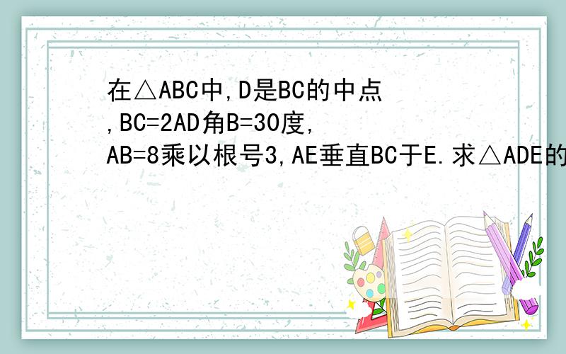 在△ABC中,D是BC的中点,BC=2AD角B=30度,AB=8乘以根号3,AE垂直BC于E.求△ADE的面积谁知道答案能否告诉我...我实在是感激不尽啊~!谢谢谢谢谢谢谢谢谢谢