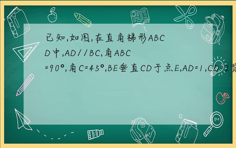 已知,如图,在直角梯形ABCD中,AD//BC,角ABC=90°,角C=45°,BE垂直CD于点E,AD=1,CD=2背根号2,求BE