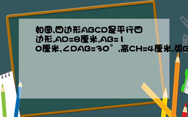 如图,四边形ABCD是平行四边形,AD=8厘米,AB=10厘米,∠DAB=30°,高CH=4厘米,弧BE,DF分别以AB,CD为半径,