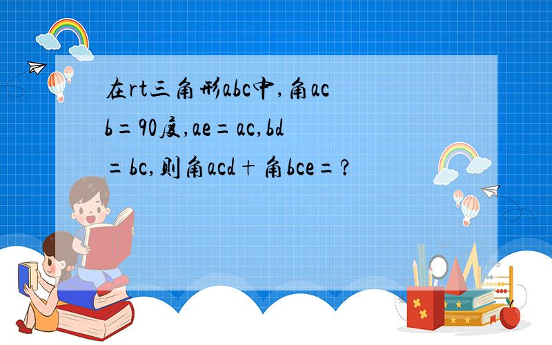 在rt三角形abc中,角acb=90度,ae=ac,bd=bc,则角acd+角bce=?
