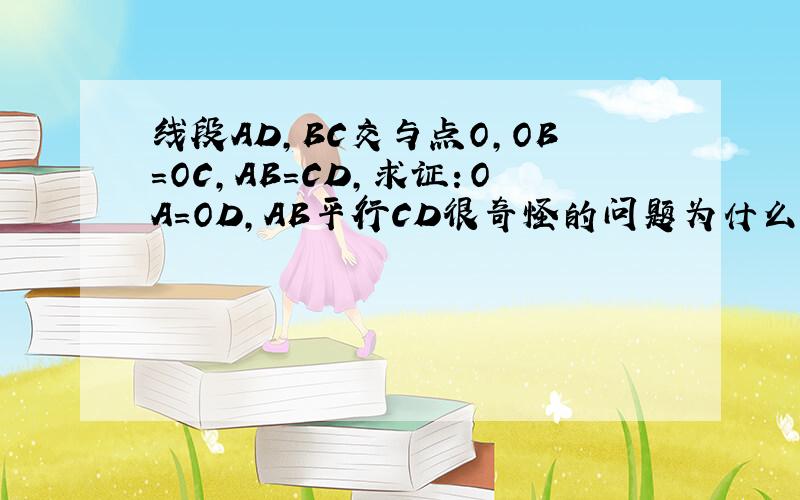 线段AD,BC交与点O,OB=OC,AB=CD,求证：OA=OD,AB平行CD很奇怪的问题为什么aob全等于doc呢？条件不够啊