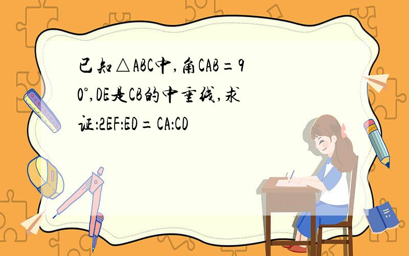 已知△ABC中,角CAB=90°,DE是CB的中垂线,求证：2EF：ED=CA：CD