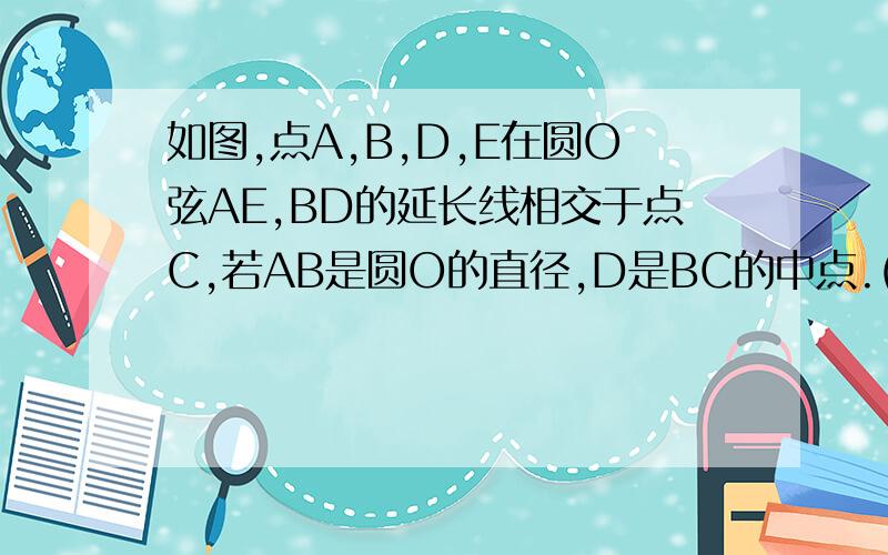 如图,点A,B,D,E在圆O弦AE,BD的延长线相交于点C,若AB是圆O的直径,D是BC的中点.(1)试判断AB,AC之间的大小关系,并给出证明.(2)在上述条件下,△ABC还需要满足什么条件,点E才一定是AC的中点?(直接写出