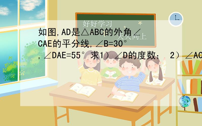 如图,AD是△ABC的外角∠CAE的平分线,∠B=30°,∠DAE=55°求1）∠D的度数； 2）∠ACD
