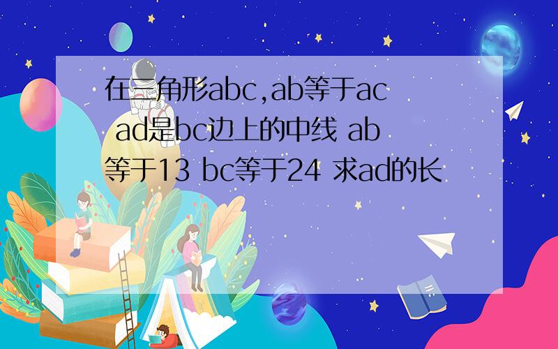 在三角形abc,ab等于ac ad是bc边上的中线 ab等于13 bc等于24 求ad的长